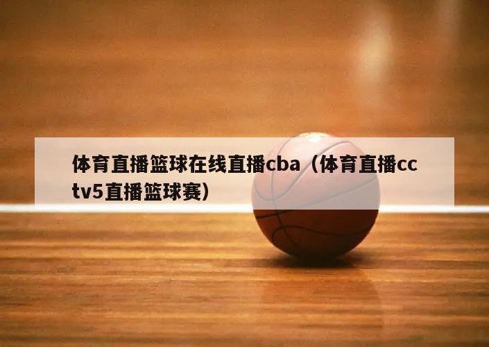 体育直播篮球在线直播cba（体育直播cctv5直播篮球赛）