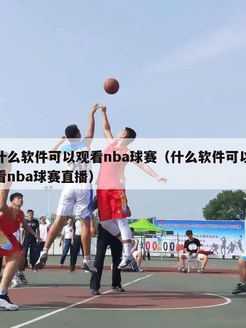 什么软件可以观看nba球赛（什么软件可以看nba球赛直播）