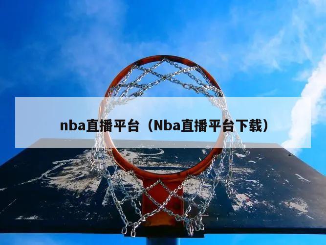 nba直播平台（Nba直播平台下载）