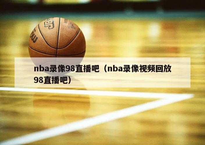 nba录像98直播吧（nba录像视频回放98直播吧）