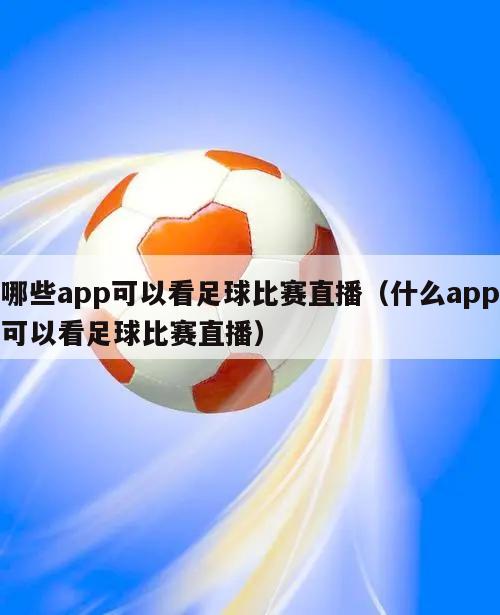 哪些app可以看足球比赛直播（什么app可以看足球比赛直播）