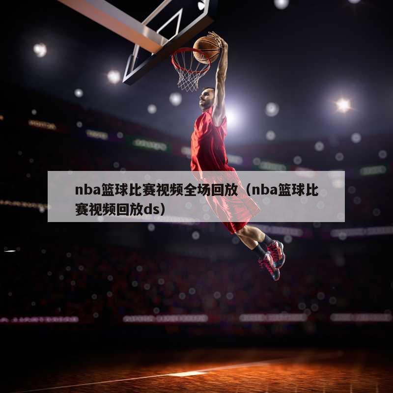 nba篮球比赛视频全场回放（nba篮球比赛视频回放ds）