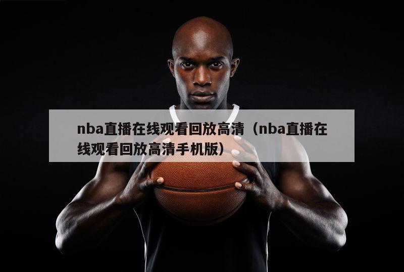 nba直播在线观看回放高清（nba直播在线观看回放高清手机版）