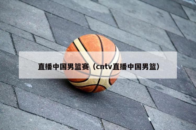 直播中国男篮赛（cntv直播中国男篮）