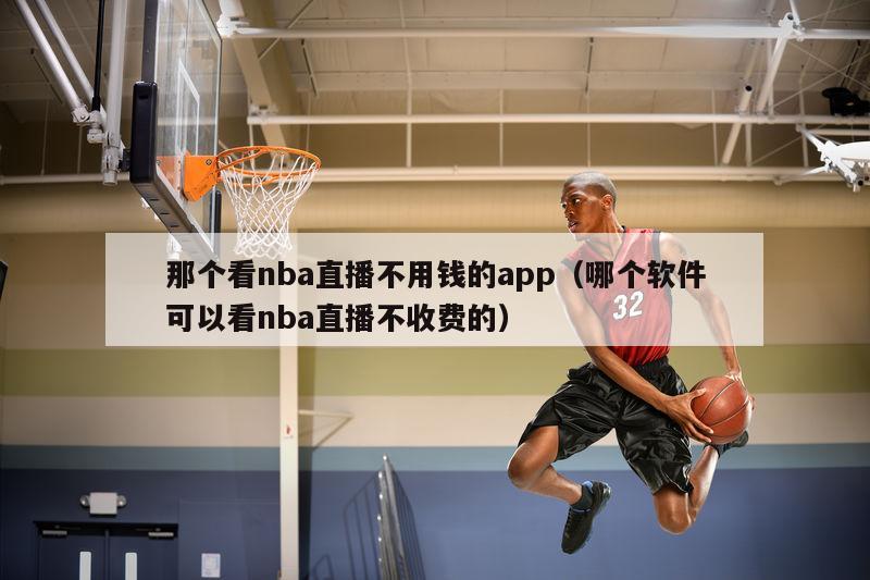 那个看nba直播不用钱的app（哪个软件可以看nba直播不收费的）