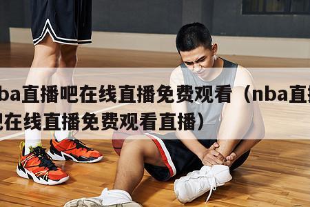 nba直播吧在线直播免费观看（nba直播吧在线直播免费观看直播）