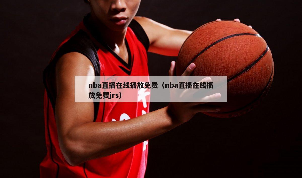 nba直播在线播放免费（nba直播在线播放免费jrs）