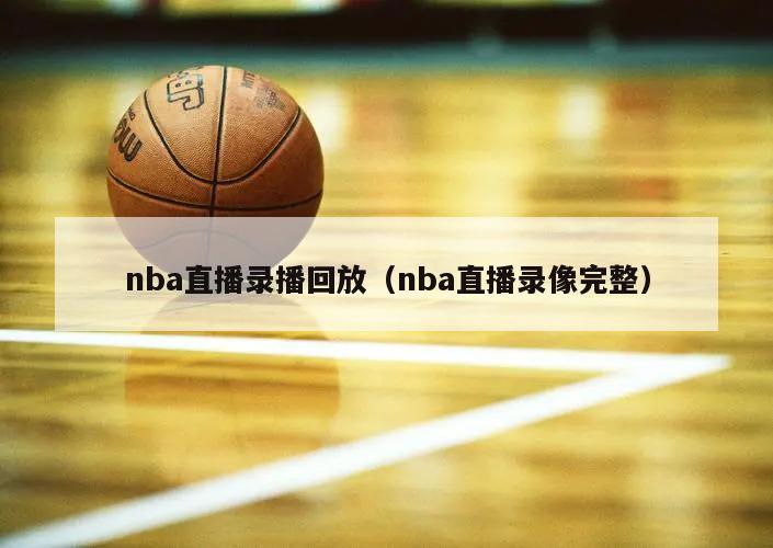 nba直播录播回放（nba直播录像完整）