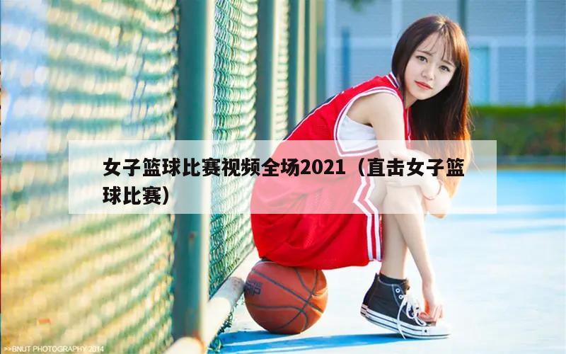 女子篮球比赛视频全场2021（直击女子篮球比赛）