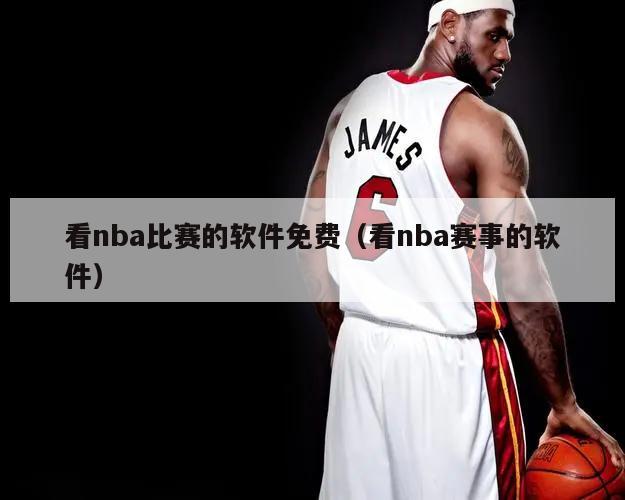 看nba比赛的软件免费（看nba赛事的软件）