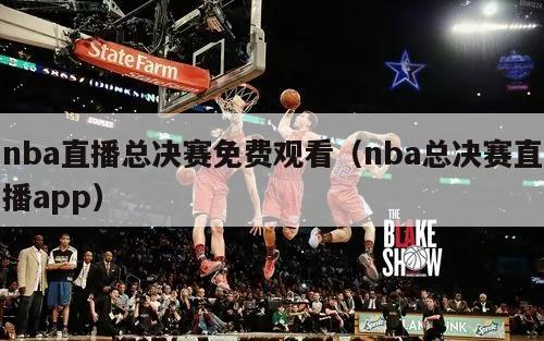 nba直播总决赛免费观看（nba总决赛直播app）