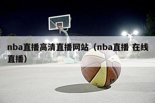 nba直播高清直播网站（nba直播 在线直播）