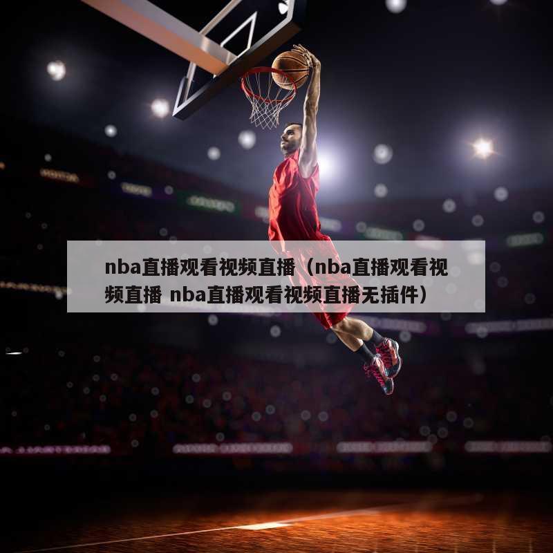 nba直播观看视频直播（nba直播观看视频直播 nba直播观看视频直播无插件）