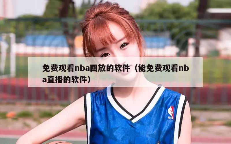 免费观看nba回放的软件（能免费观看nba直播的软件）