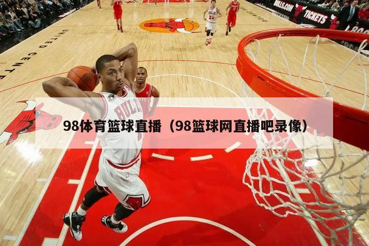 98体育篮球直播（98篮球网直播吧录像）