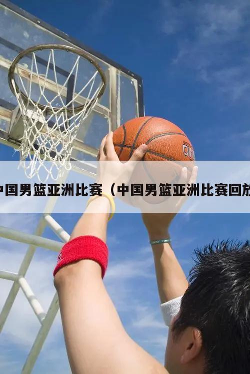 中国男篮亚洲比赛（中国男篮亚洲比赛回放）