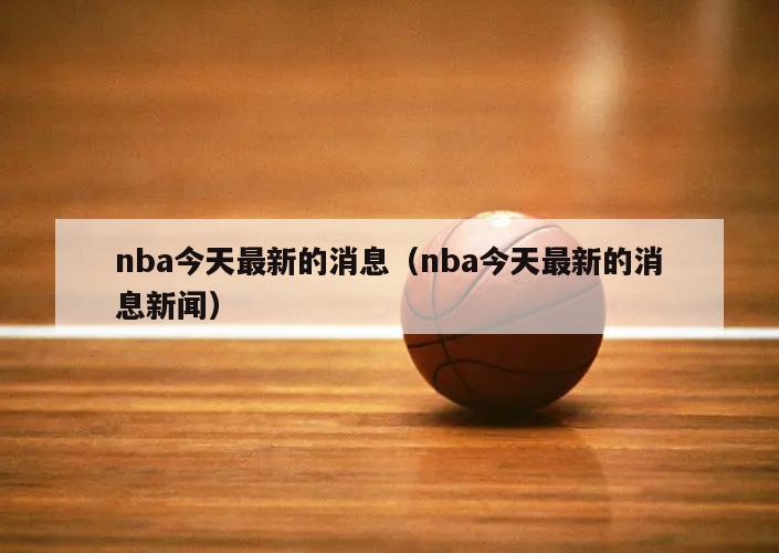 nba今天最新的消息（nba今天最新的消息新闻）