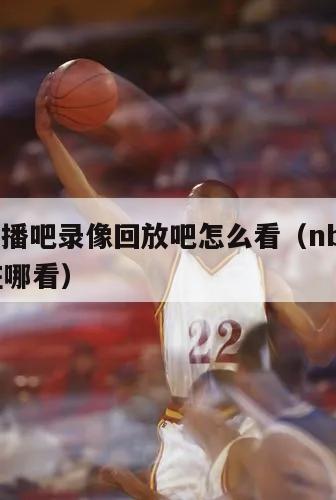 nba直播吧录像回放吧怎么看（nba直播录像在哪看）