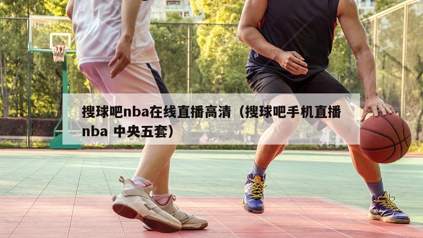 搜球吧nba在线直播高清（搜球吧手机直播nba 中央五套）