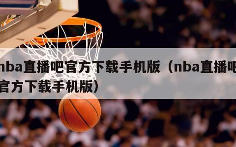 nba直播吧官方下载手机版（nba直播吧官方下载手机版）