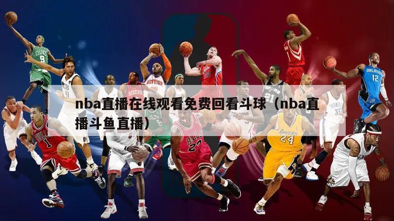 nba直播在线观看免费回看斗球（nba直播斗鱼直播）