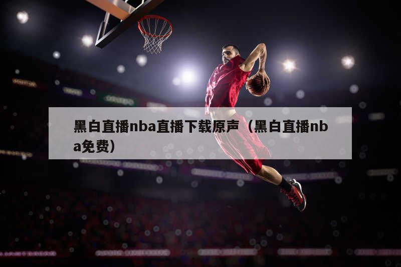 黑白直播nba直播下载原声（黑白直播nba免费）