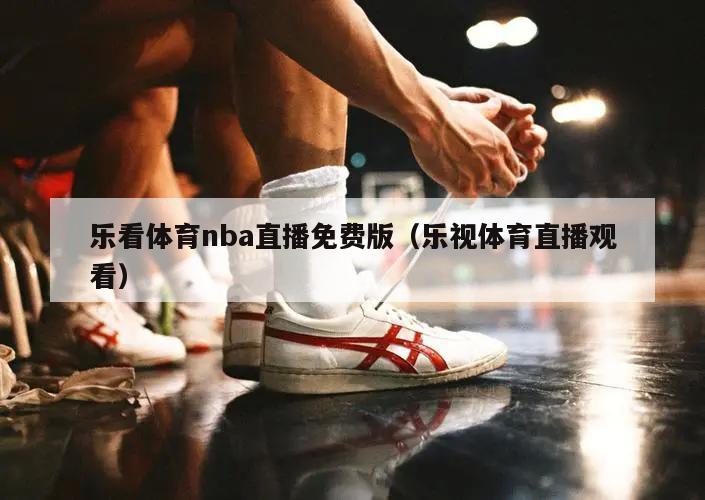 乐看体育nba直播免费版（乐视体育直播观看）