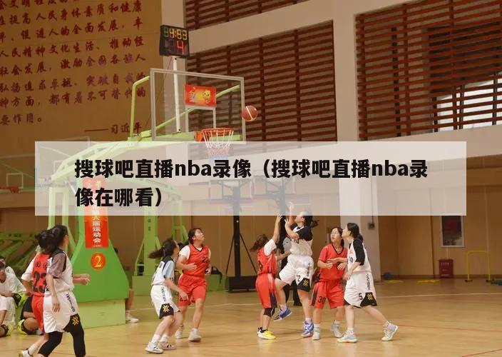 搜球吧直播nba录像（搜球吧直播nba录像在哪看）