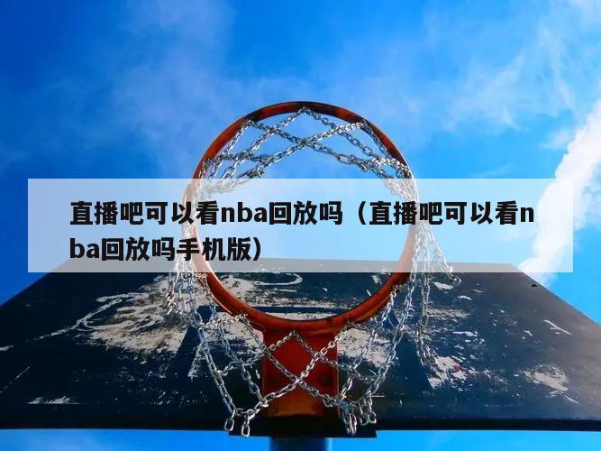 直播吧可以看nba回放吗（直播吧可以看nba回放吗手机版）