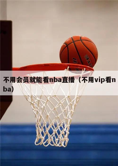 不用会员就能看nba直播（不用vip看nba）