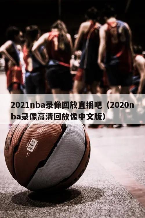 2021nba录像回放直播吧（2020nba录像高清回放像中文版）