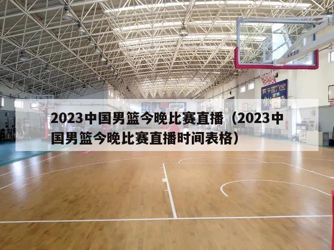 2023中国男篮今晚比赛直播（2023中国男篮今晚比赛直播时间表格）