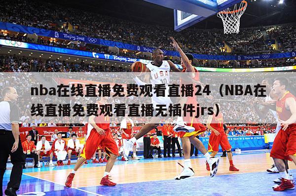 nba在线直播免费观看直播24（NBA在线直播免费观看直播无插件jrs）