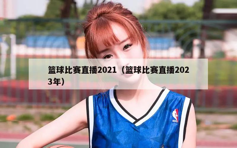 篮球比赛直播2021（篮球比赛直播2023年）