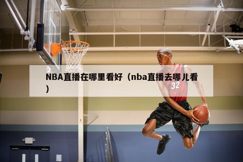 NBA直播在哪里看好（nba直播去哪儿看）