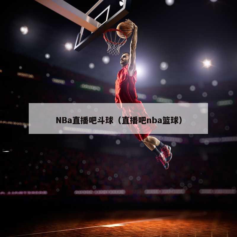 NBa直播吧斗球（直播吧nba篮球）