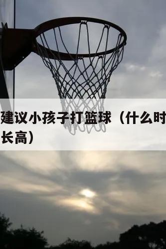 为什么不建议小孩子打篮球（什么时间段打篮球最容易长高）