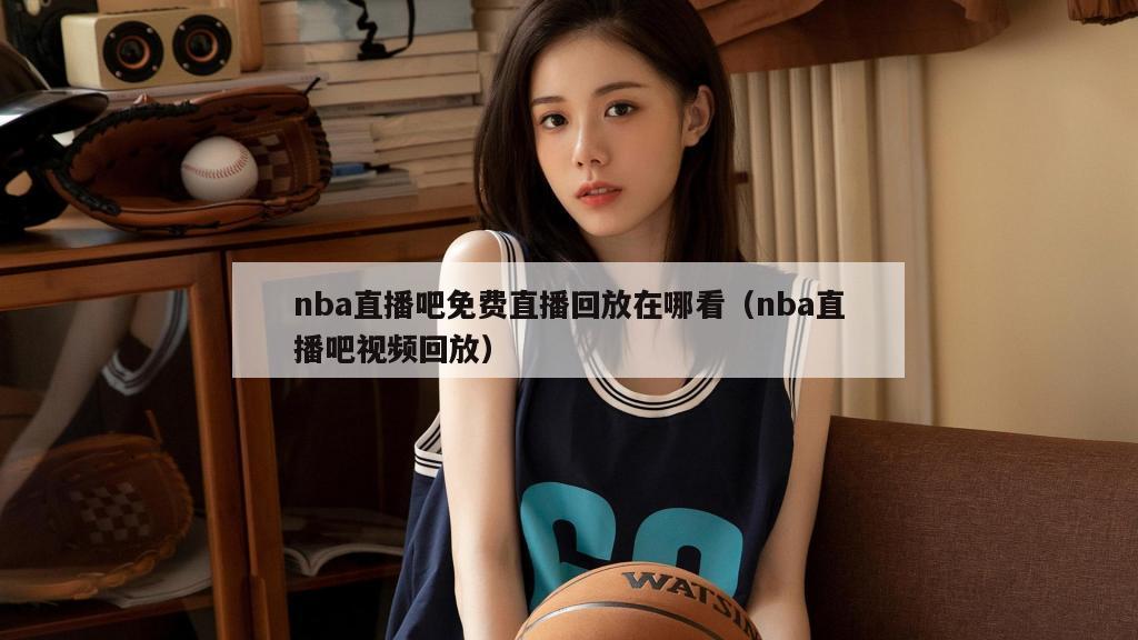 nba直播吧免费直播回放在哪看（nba直播吧视频回放）