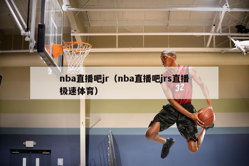 nba直播吧jr（nba直播吧jrs直播极速体育）