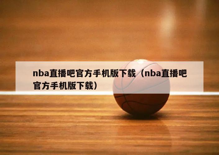 nba直播吧官方手机版下载（nba直播吧官方手机版下载）