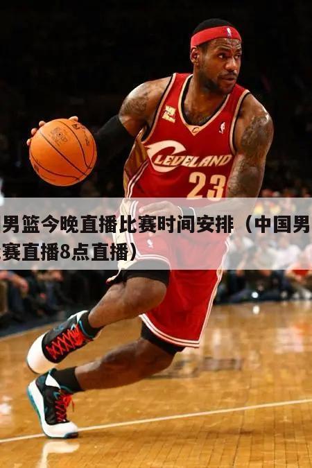 中国男篮今晚直播比赛时间安排（中国男篮今晚比赛直播8点直播）