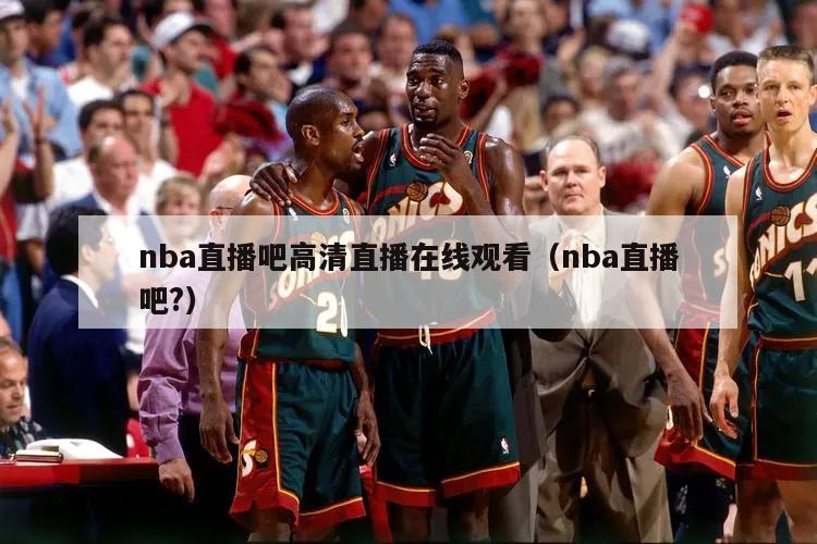 nba直播吧高清直播在线观看（nba直播吧?）